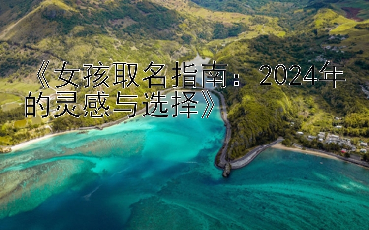 《女孩取名指南：2024年的灵感与选择》