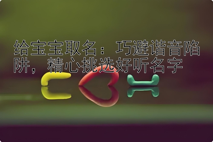 给宝宝取名：巧避谐音陷阱，精心挑选好听名字