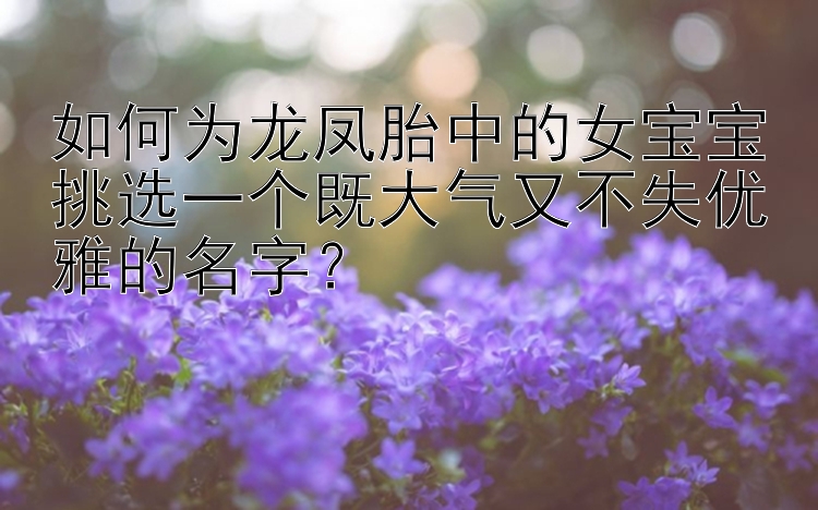 如何为龙凤胎中的女宝宝挑选一个既大气又不失优雅的名字？