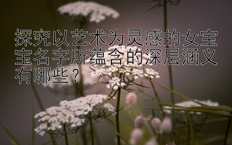 探究以艺术为灵感的女宝宝名字所蕴含的深层涵义有哪些？