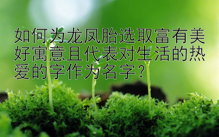 如何为龙凤胎选取富有美好寓意且代表对生活的热爱的字作为名字？