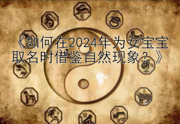 《如何在2024年为女宝宝取名时借鉴自然现象？》