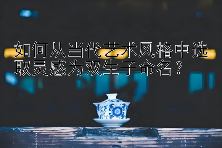 如何从当代艺术风格中选取灵感为双生子命名？