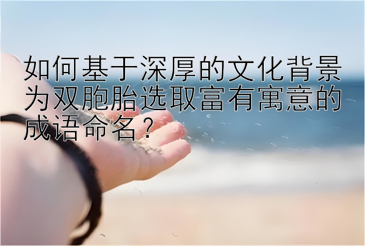 如何基于深厚的文化背景为双胞胎选取富有寓意的成语命名？