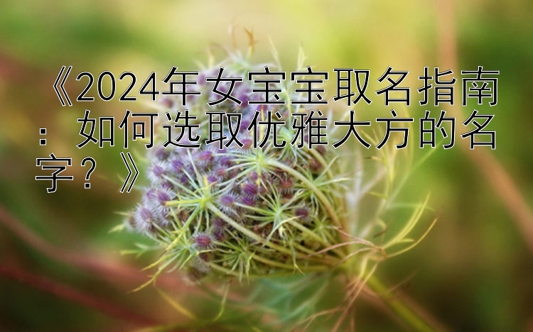 《2024年女宝宝取名指南：如何选取优雅大方的名字？》