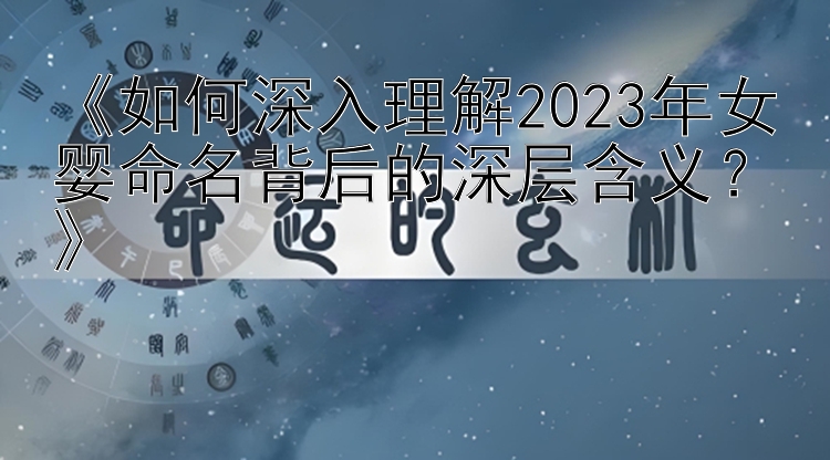 《如何深入理解2023年女婴命名背后的深层含义？》