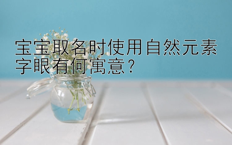 宝宝取名时使用自然元素字眼有何寓意？