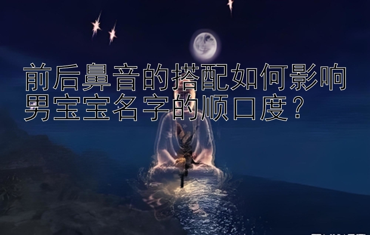 前后鼻音的搭配如何影响男宝宝名字的顺口度？