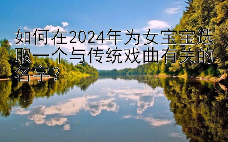 如何在2024年为女宝宝选取一个与传统戏曲有关的名字？