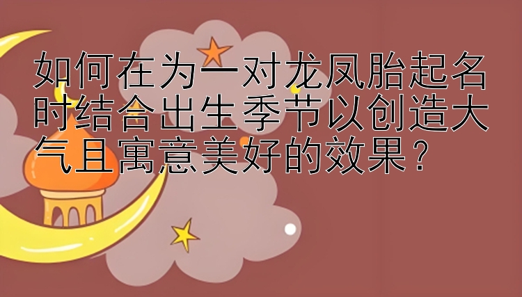 如何在为一对龙凤胎起名时结合出生季节以创造大气且寓意美好的效果？