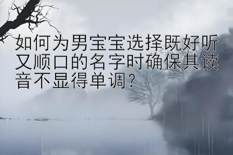 如何为男宝宝选择既好听又顺口的名字时确保其读音不显得单调？