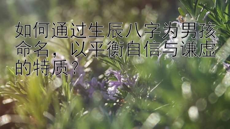 如何通过生辰八字为男孩命名，以平衡自信与谦虚的特质？