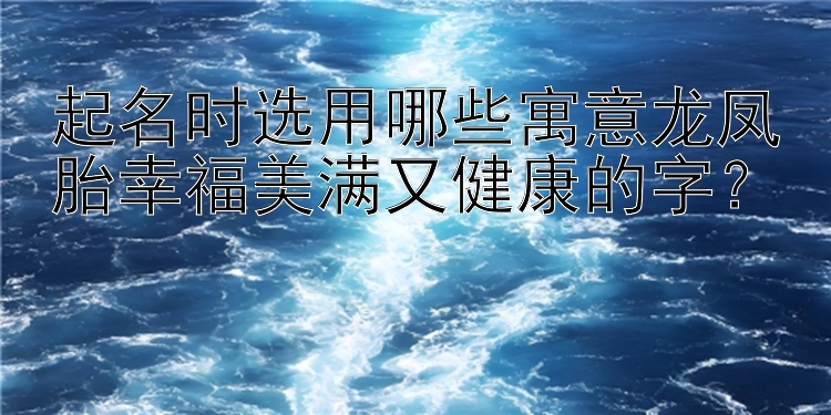 起名时选用哪些寓意龙凤胎幸福美满又健康的字？