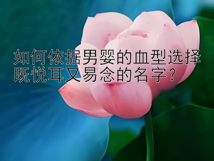 如何依据男婴的血型选择既悦耳又易念的名字？