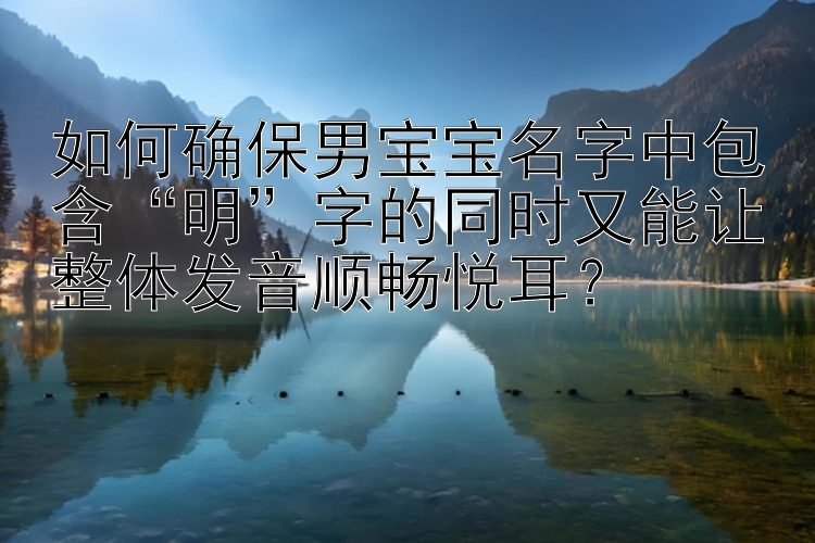 如何确保男宝宝名字中包含“明”字的同时又能让整体发音顺畅悦耳？