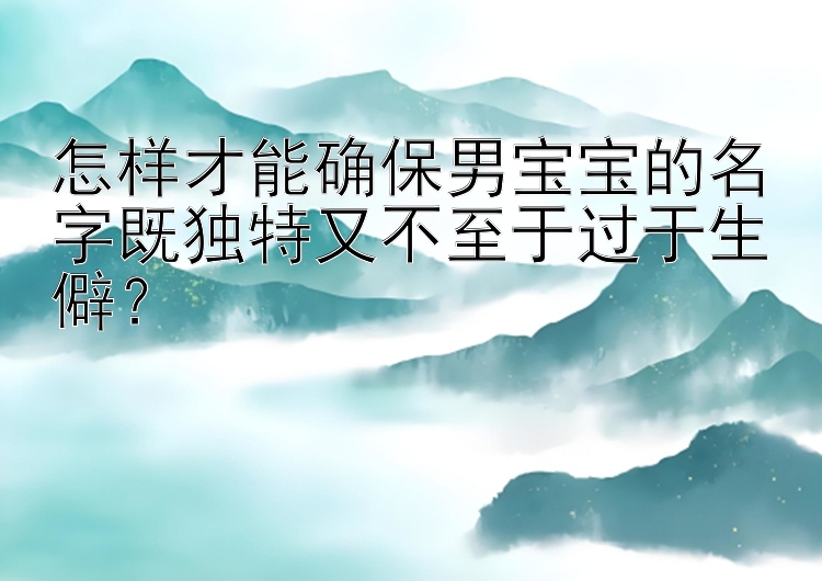 怎样才能确保男宝宝的名字既独特又不至于过于生僻？