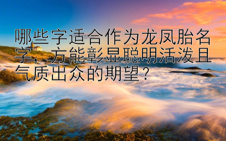 哪些字适合作为龙凤胎名字，方能彰显聪明活泼且气质出众的期望？