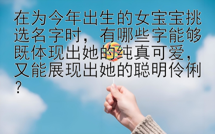 在为今年出生的女宝宝挑选名字时，有哪些字能够既体现出她的纯真可爱，又能展现出她的聪明伶俐？