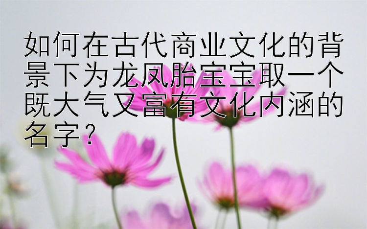 如何在古代商业文化的背景下为龙凤胎宝宝取一个既大气又富有文化内涵的名字？