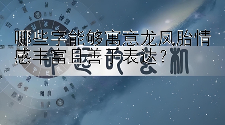 哪些字能够寓意龙凤胎情感丰富且善于表达？