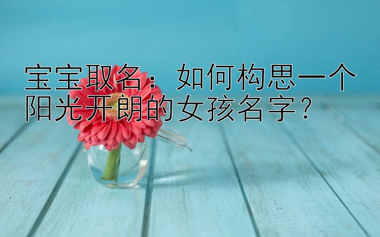 宝宝取名：如何构思一个阳光开朗的女孩名字？