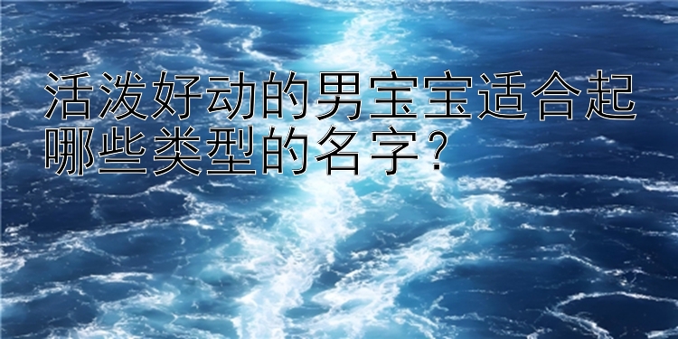 活泼好动的男宝宝适合起哪些类型的名字？