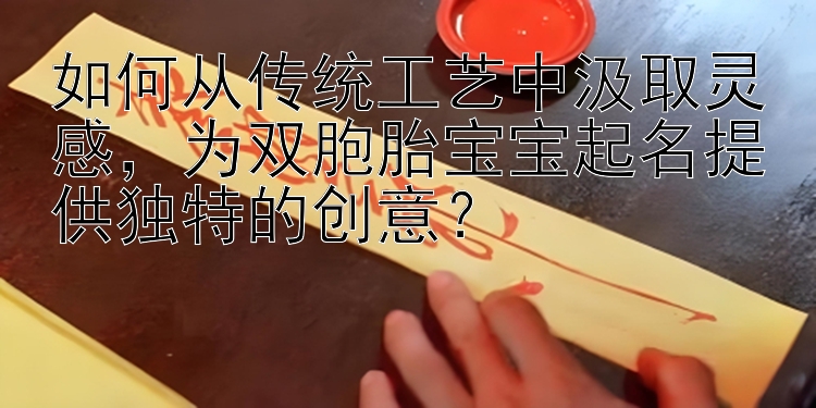 如何从传统工艺中汲取灵感，为双胞胎宝宝起名提供独特的创意？