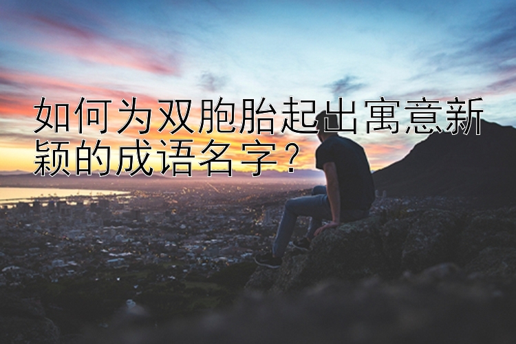 如何为双胞胎起出寓意新颖的成语名字？