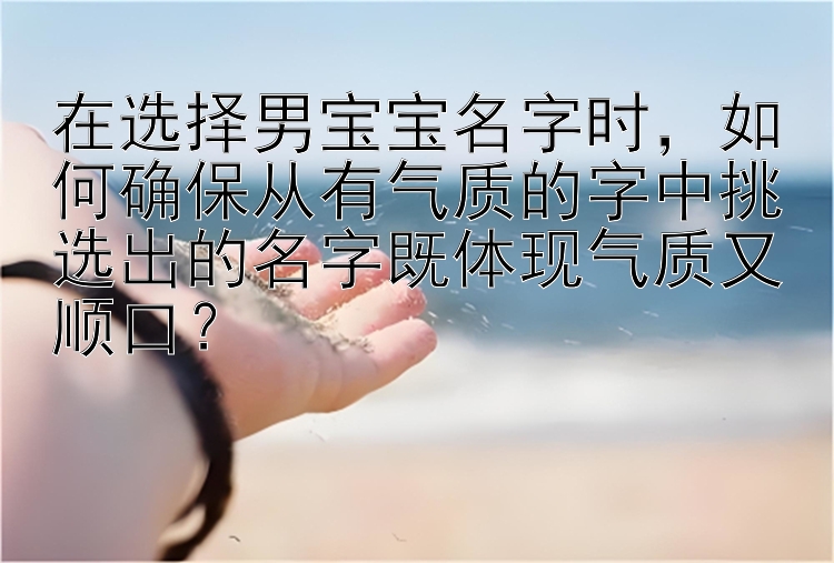 在选择男宝宝名字时，如何确保从有气质的字中挑选出的名字既体现气质又顺口？