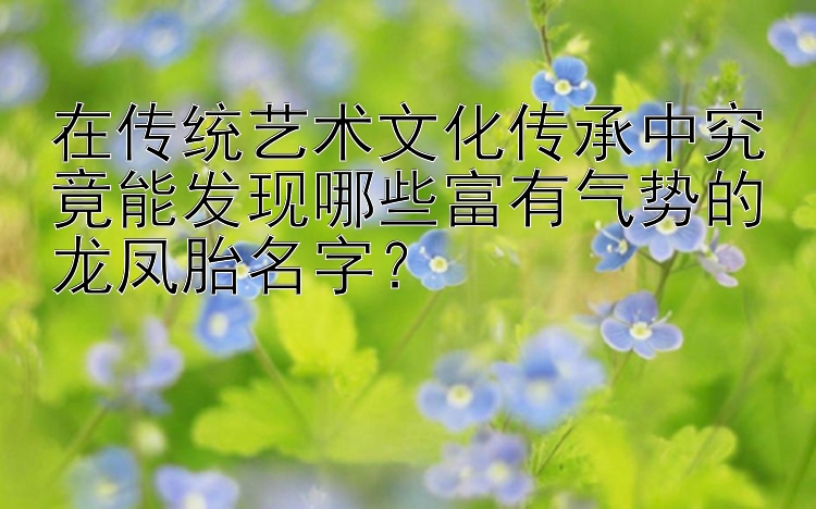 在传统艺术文化传承中究竟能发现哪些富有气势的龙凤胎名字？