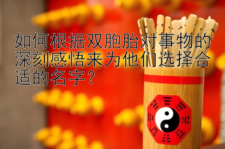 如何根据双胞胎对事物的深刻感悟来为他们选择合适的名字？