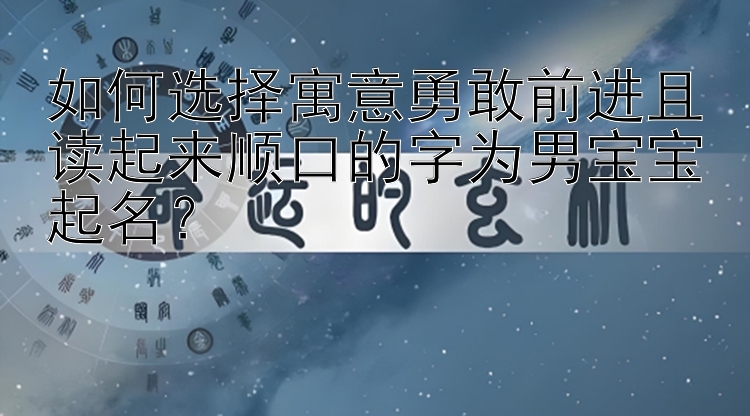 如何选择寓意勇敢前进且读起来顺口的字为男宝宝起名？