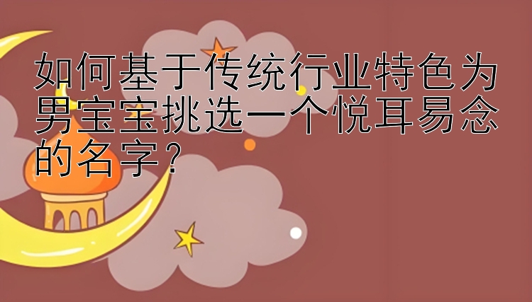 如何基于传统行业特色为男宝宝挑选一个悦耳易念的名字？