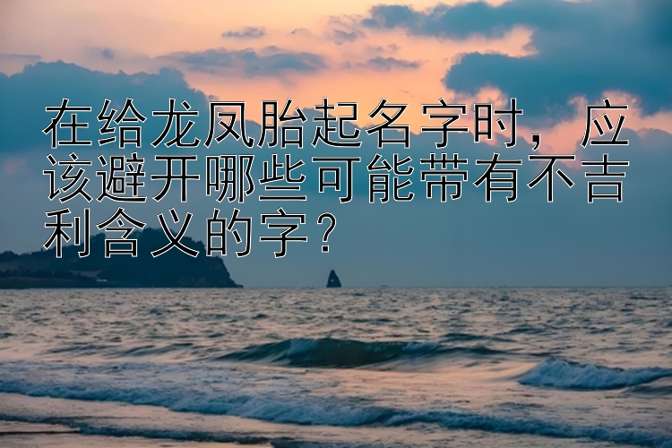 在给龙凤胎起名字时，应该避开哪些可能带有不吉利含义的字？