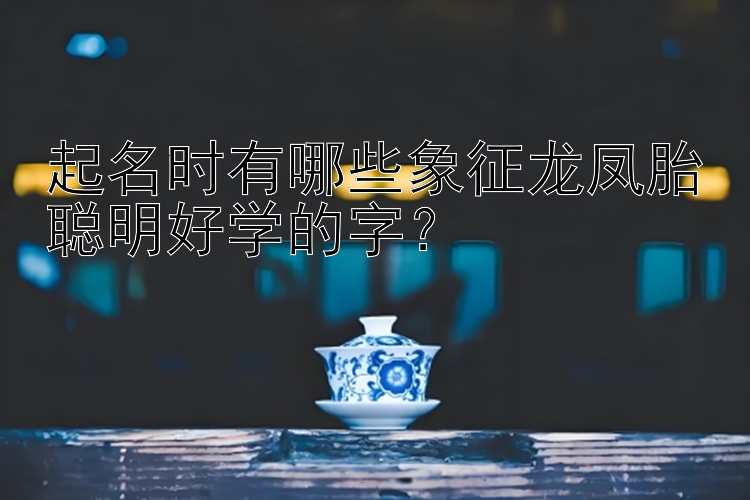 起名时有哪些象征龙凤胎聪明好学的字？