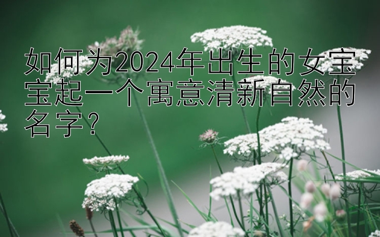 幸运快三代玩     如何为2024年出生的女宝宝起一个寓意清新自然的名字？