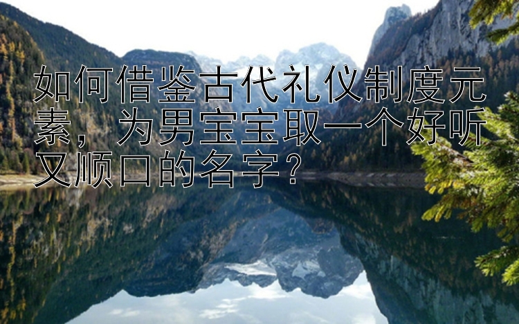 如何借鉴古代礼仪制度元素，幸运快三app下载    为男宝宝取一个好听又顺口的名字？