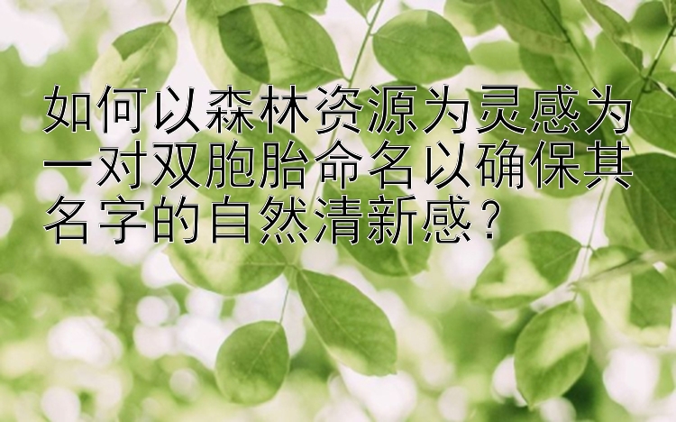 如何以森林资源为灵感为一对双胞胎命名以确保其名字的自然清新感？