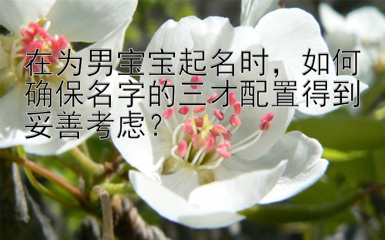 在为男宝宝起名时，如何确保名字的三才配置得到妥善考虑？