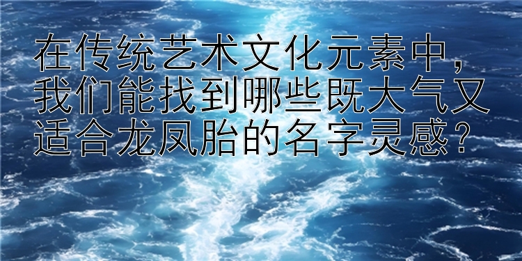 在传统艺术文化元素中，我们能找到哪些既大气又适合龙凤胎的名字灵感？