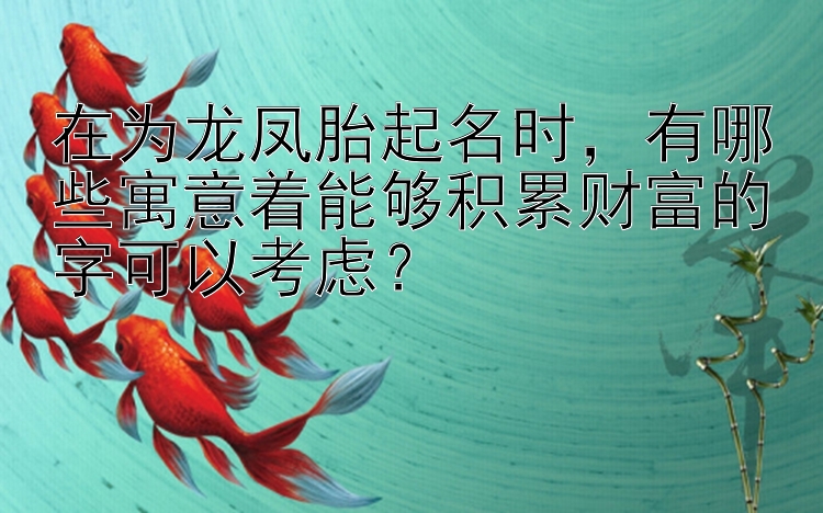 在为龙凤胎起名时，有哪些寓意着能够积累财富的字可以考虑？