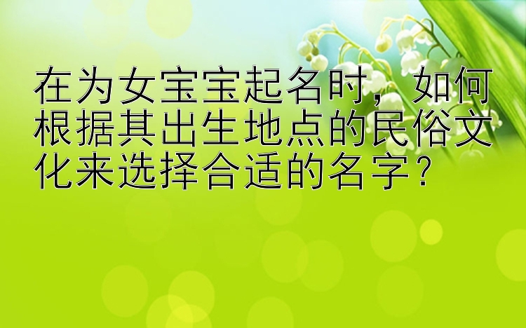 在为女宝宝起名时，如何根据其出生地点的民俗文化来选择合适的名字？