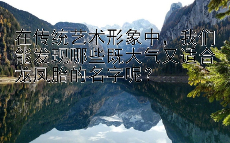 在传统艺术形象中，我们能发现哪些既大气又适合龙凤胎的名字呢？