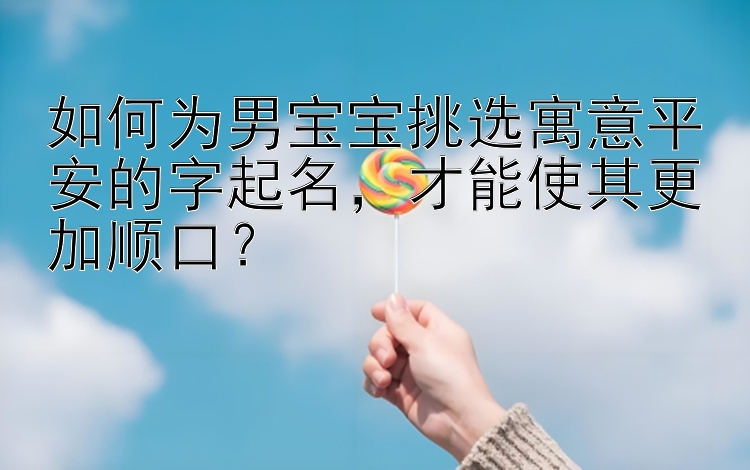 如何为男宝宝挑选寓意平安的字起名，才能使其更加顺口？