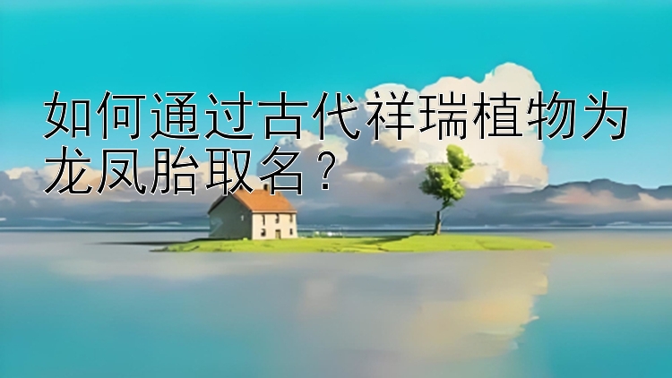 如何通过古代祥瑞植物为龙凤胎取名？