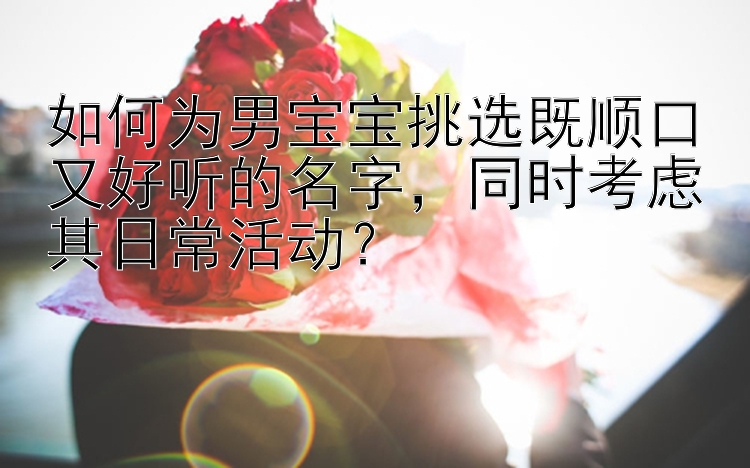 如何为男宝宝挑选既顺口又好听的名字，同时考虑其日常活动？