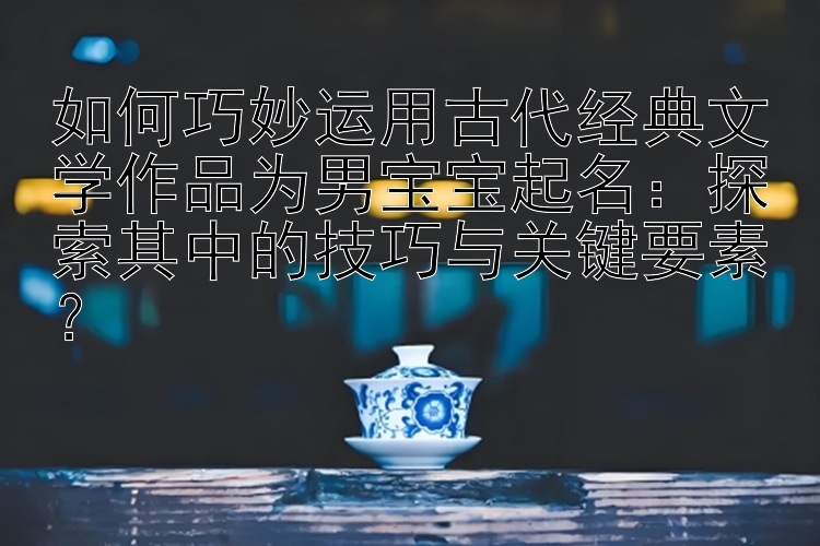 如何巧妙运用古代经典文学作品为男宝宝起名：探索其中的技巧与关键要素？