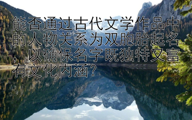 能否通过古代文学作品中的人物关系为双胞胎起名，以确保名字既独特又富有文化内涵？