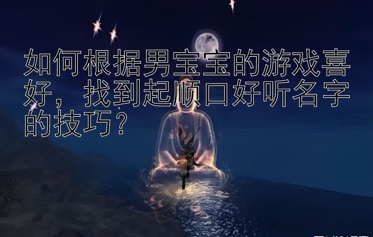 如何根据男宝宝的游戏喜好，找到起顺口好听名字的技巧？