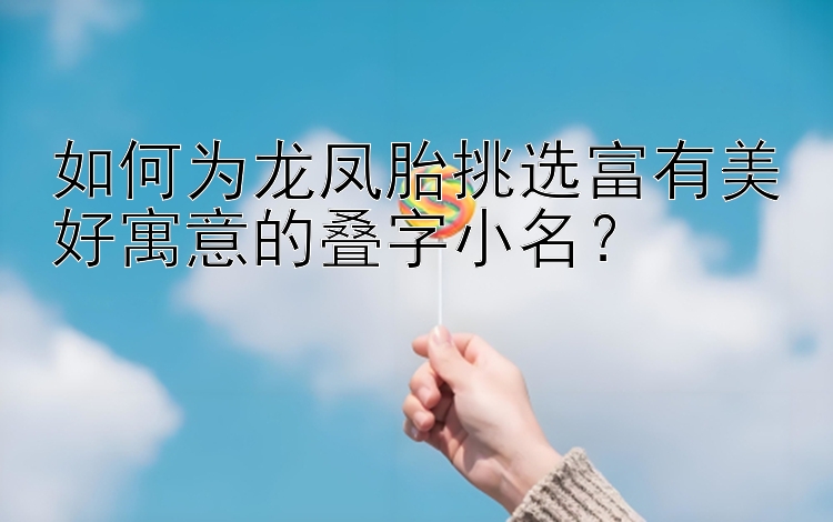 如何为龙凤胎挑选富有美好寓意的叠字小名？